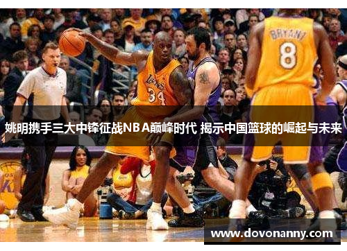 姚明携手三大中锋征战NBA巅峰时代 揭示中国篮球的崛起与未来